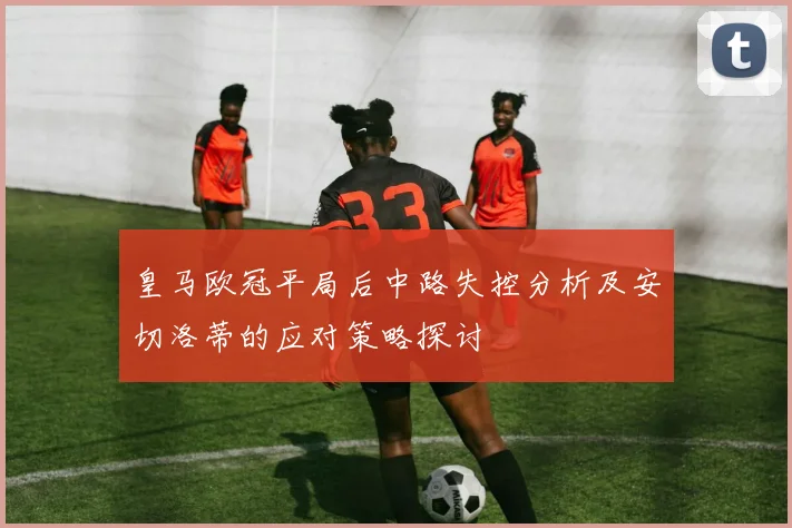 皇马欧冠平局后中路失控分析及安切洛蒂的应对策略探讨