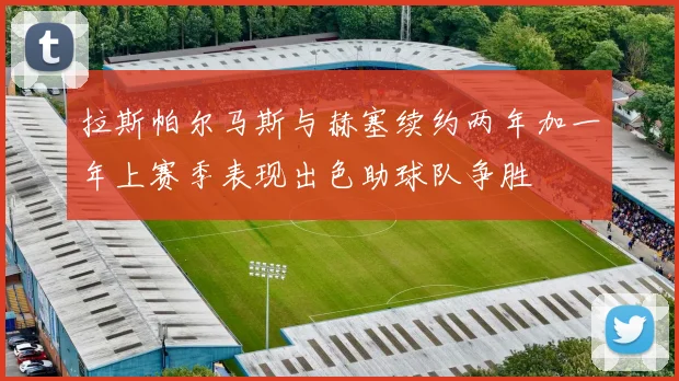 拉斯帕尔马斯与赫塞续约两年加一年上赛季表现出色助球队争胜