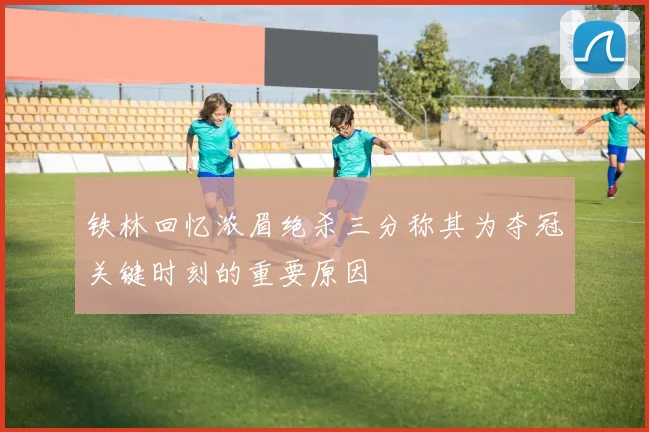 铁林回忆浓眉绝杀三分称其为夺冠关键时刻的重要原因