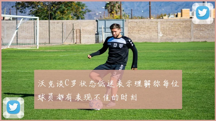 沃克谈C罗状态低迷表示理解称每位球员都有表现不佳的时刻