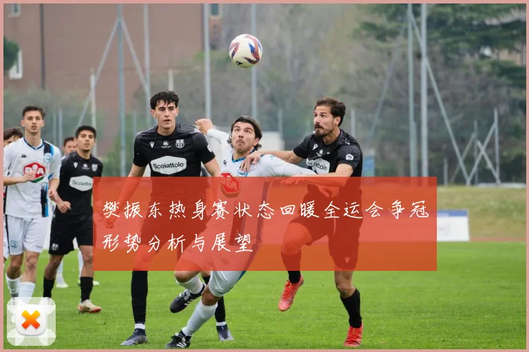 樊振东热身赛状态回暖全运会争冠形势分析与展望