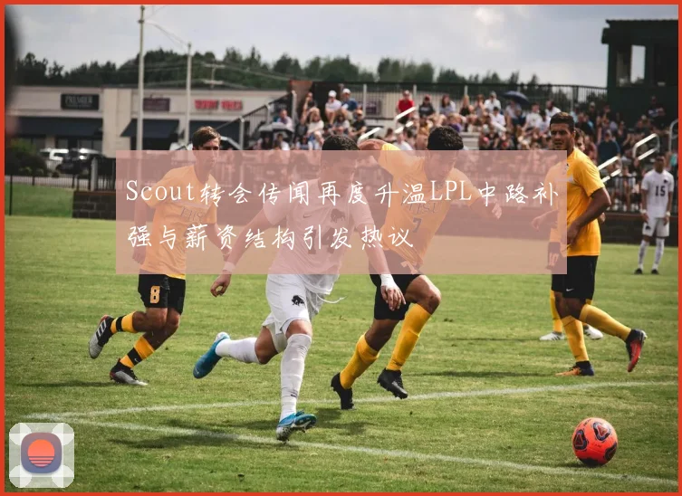 Scout转会传闻再度升温LPL中路补强与薪资结构引发热议