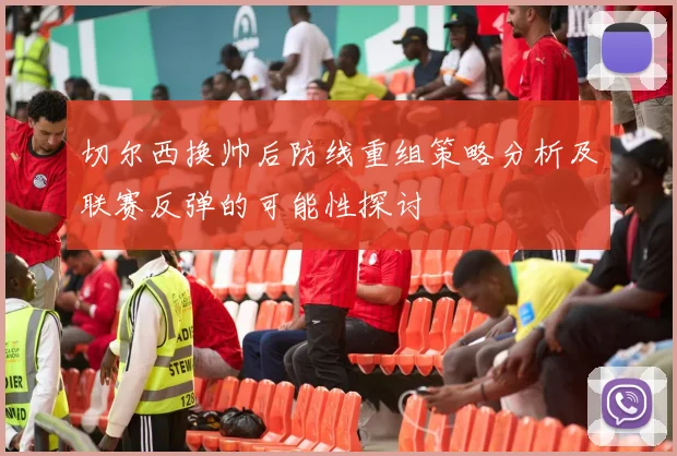 切尔西换帅后防线重组策略分析及联赛反弹的可能性探讨