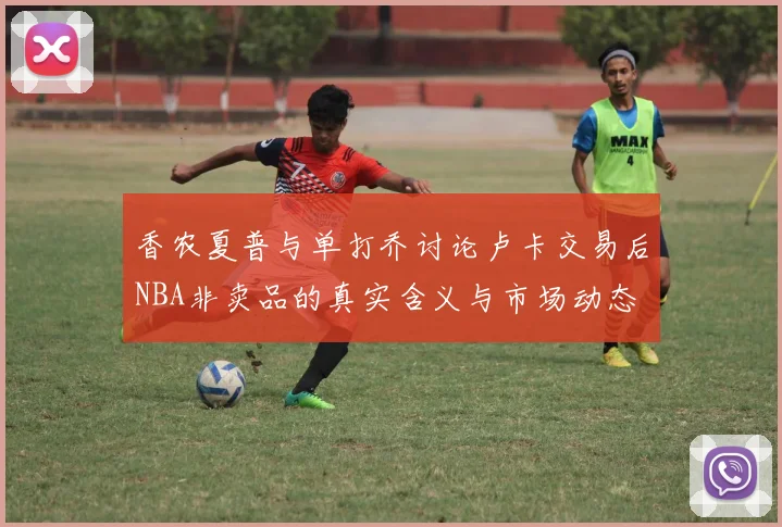 香农夏普与单打乔讨论卢卡交易后NBA非卖品的真实含义与市场动态