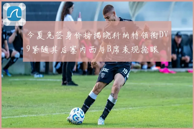 今夏免签身价榜揭晓科纳特领衔DV9紧随其后塞内西与B席表现抢眼
