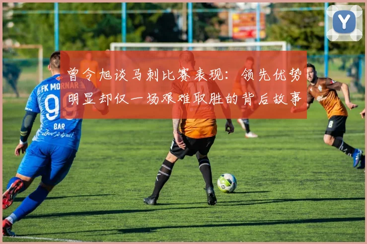 曾令旭谈马刺比赛表现：领先优势明显却仅一场艰难取胜的背后故事