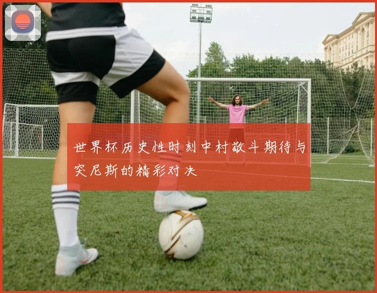 世界杯历史性时刻中村敬斗期待与突尼斯的精彩对决